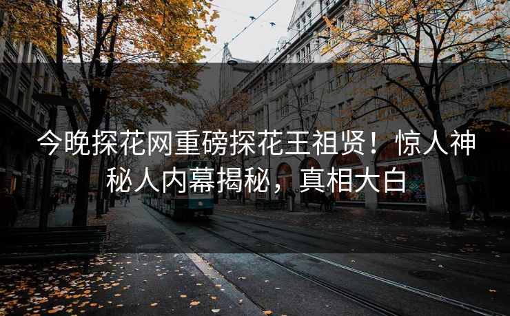 今晚探花网重磅探花王祖贤！惊人神秘人内幕揭秘，真相大白