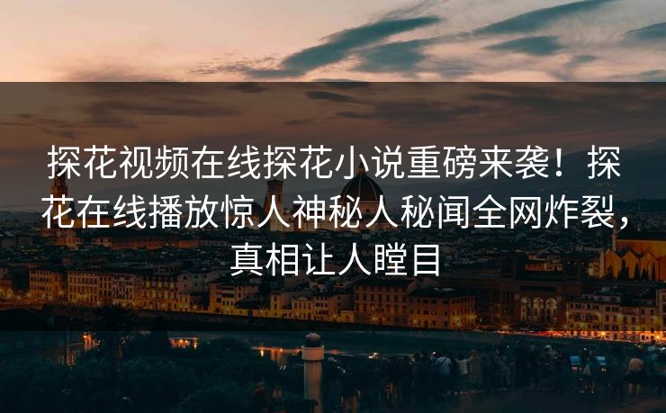 探花视频在线探花小说重磅来袭！探花在线播放惊人神秘人秘闻全网炸裂，真相让人瞠目