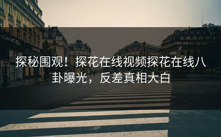 探秘围观！探花在线视频探花在线八卦曝光，反差真相大白