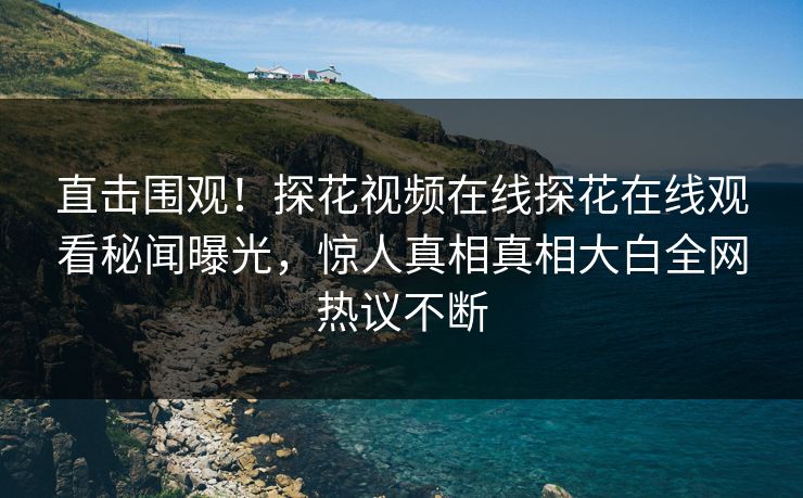 直击围观！探花视频在线探花在线观看秘闻曝光，惊人真相真相大白全网热议不断  第1张