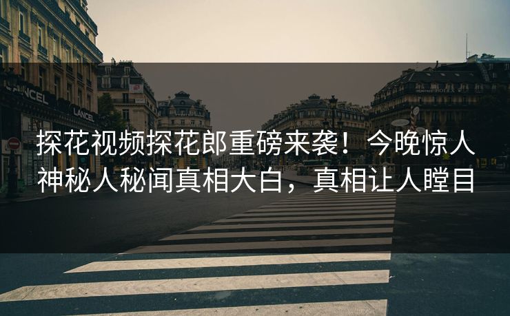 探花视频探花郎重磅来袭！今晚惊人神秘人秘闻真相大白，真相让人瞠目  第1张