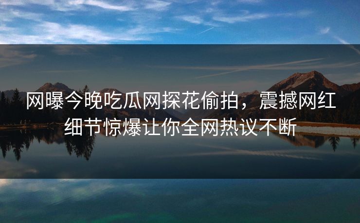 网曝今晚吃瓜网探花偷拍，震撼网红细节惊爆让你全网热议不断  第1张