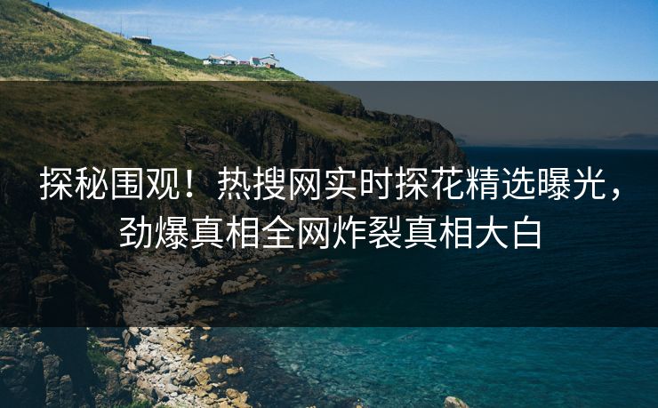 探秘围观！热搜网实时探花精选曝光，劲爆真相全网炸裂真相大白  第1张