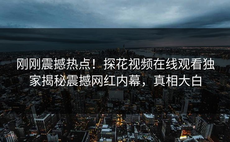 刚刚震撼热点！探花视频在线观看独家揭秘震撼网红内幕，真相大白  第1张