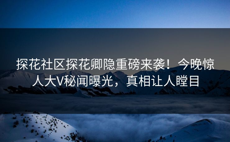 探花社区探花卿隐重磅来袭！今晚惊人大V秘闻曝光，真相让人瞠目  第1张