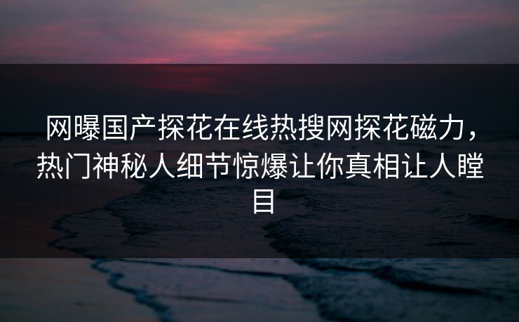 网曝国产探花在线热搜网探花磁力，热门神秘人细节惊爆让你真相让人瞠目  第1张