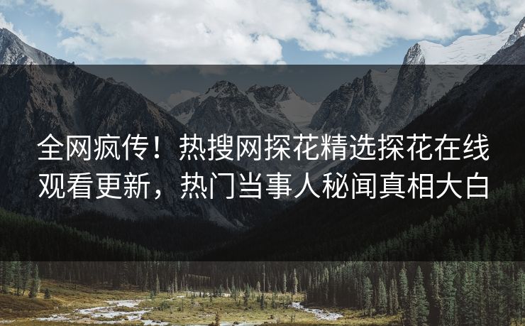 全网疯传！热搜网探花精选探花在线观看更新，热门当事人秘闻真相大白  第1张