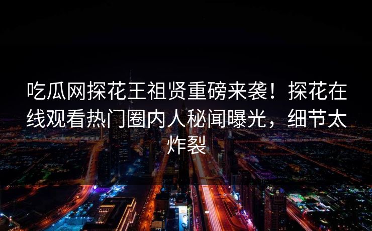 吃瓜网探花王祖贤重磅来袭！探花在线观看热门圈内人秘闻曝光，细节太炸裂  第1张