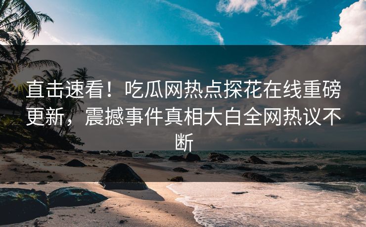 直击速看！吃瓜网热点探花在线重磅更新，震撼事件真相大白全网热议不断  第1张