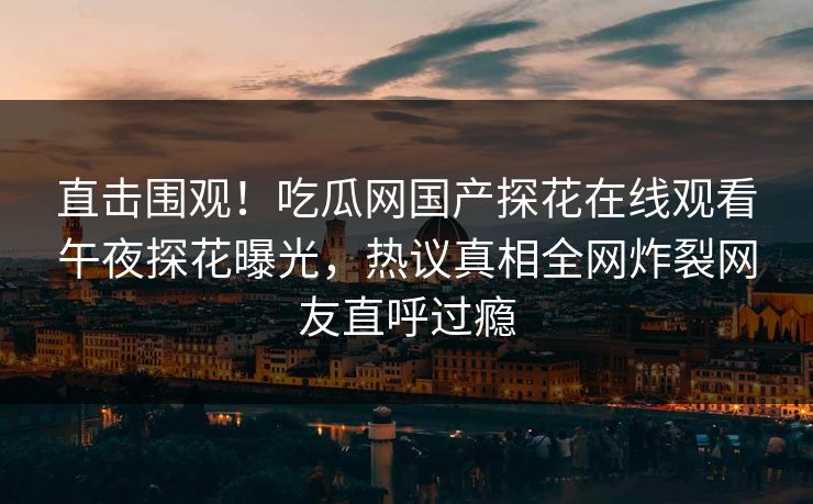 直击围观！吃瓜网国产探花在线观看午夜探花曝光，热议真相全网炸裂网友直呼过瘾  第1张