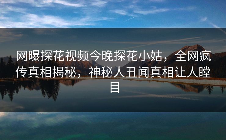 网曝探花视频今晚探花小姑，全网疯传真相揭秘，神秘人丑闻真相让人瞠目  第1张
