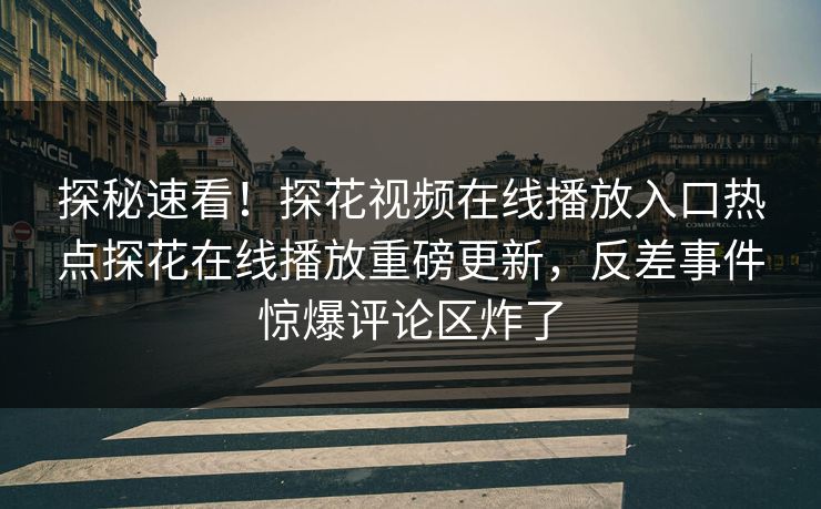 探秘速看！探花视频在线播放入口热点探花在线播放重磅更新，反差事件惊爆评论区炸了  第1张
