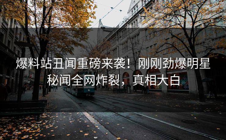 爆料站丑闻重磅来袭！刚刚劲爆明星秘闻全网炸裂，真相大白  第1张