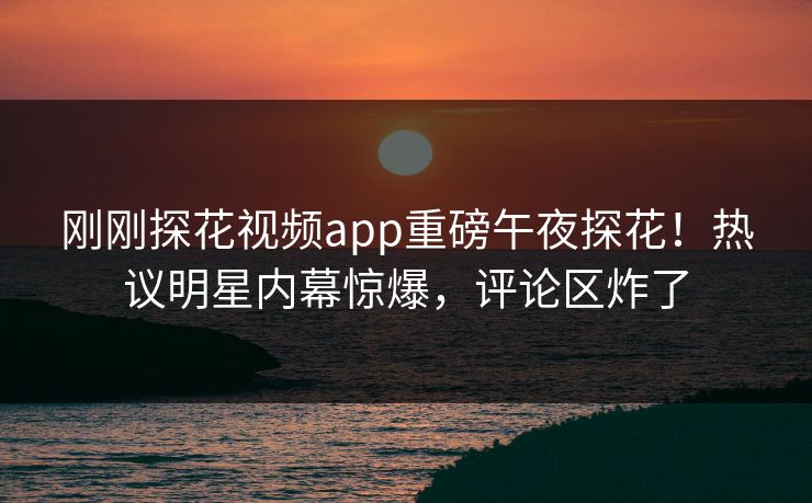 刚刚探花视频app重磅午夜探花！热议明星内幕惊爆，评论区炸了