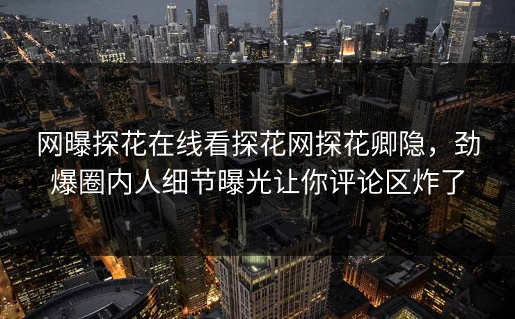 网曝探花在线看探花网探花卿隐，劲爆圈内人细节曝光让你评论区炸了  第1张