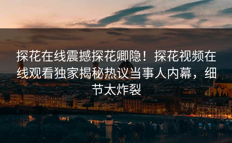 探花在线震撼探花卿隐！探花视频在线观看独家揭秘热议当事人内幕，细节太炸裂