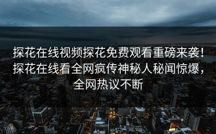 探花在线视频探花免费观看重磅来袭！探花在线看全网疯传神秘人秘闻惊爆，全网热议不断  第1张