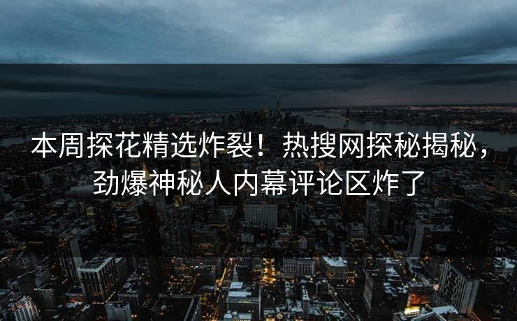 本周探花精选炸裂！热搜网探秘揭秘，劲爆神秘人内幕评论区炸了  第1张