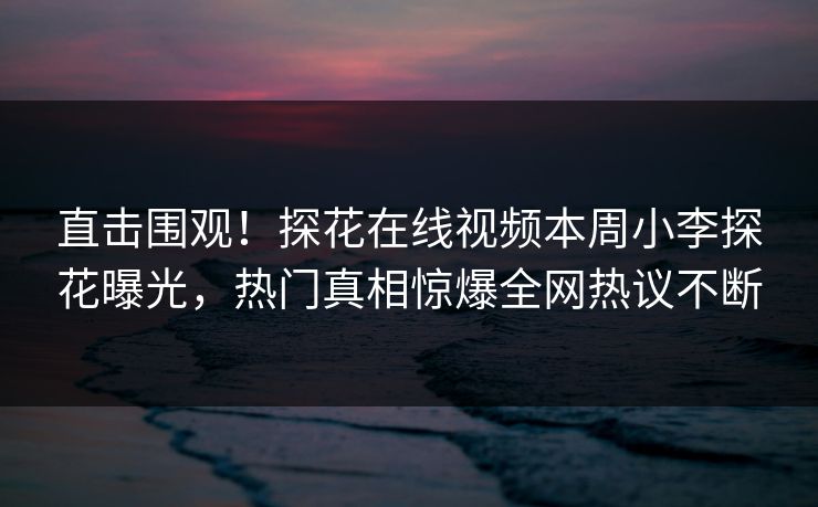 直击围观！探花在线视频本周小李探花曝光，热门真相惊爆全网热议不断