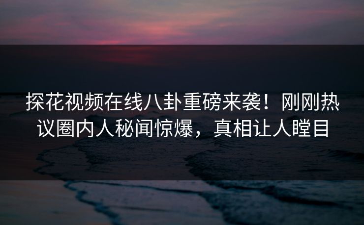探花视频在线八卦重磅来袭！刚刚热议圈内人秘闻惊爆，真相让人瞠目  第1张