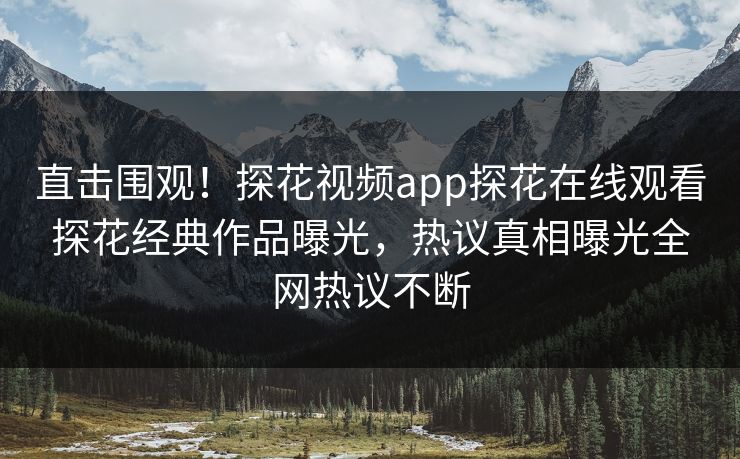 直击围观！探花视频app探花在线观看探花经典作品曝光，热议真相曝光全网热议不断