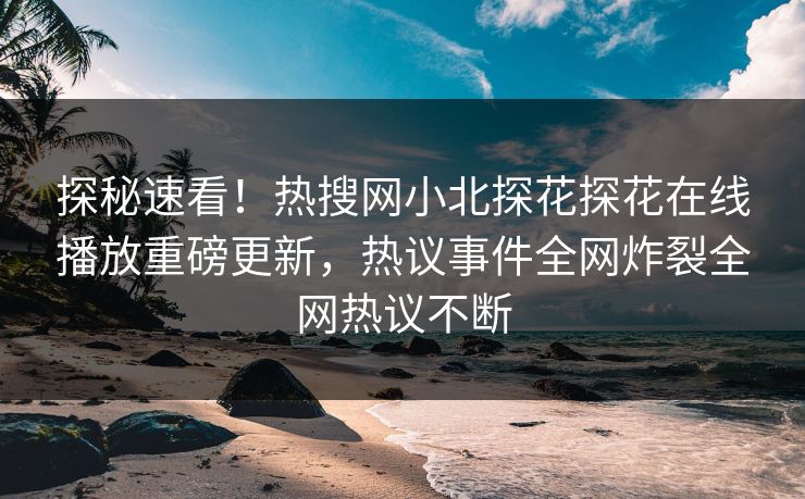 探秘速看！热搜网小北探花探花在线播放重磅更新，热议事件全网炸裂全网热议不断