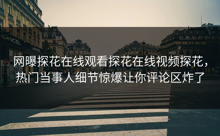 网曝探花在线观看探花在线视频探花，热门当事人细节惊爆让你评论区炸了  第1张