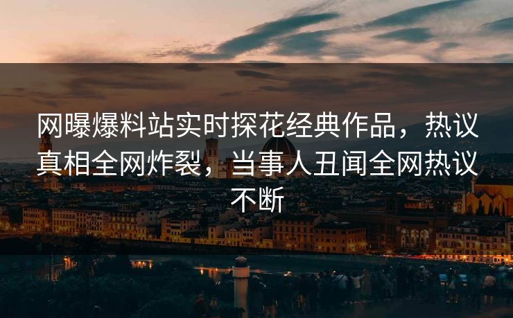 网曝爆料站实时探花经典作品，热议真相全网炸裂，当事人丑闻全网热议不断