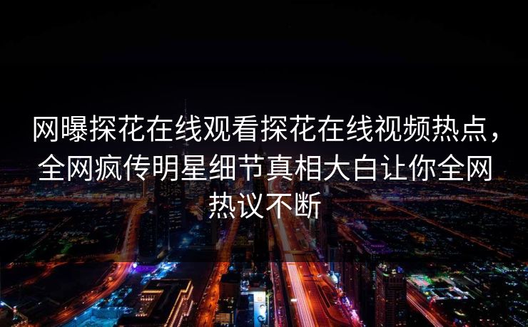 网曝探花在线观看探花在线视频热点，全网疯传明星细节真相大白让你全网热议不断