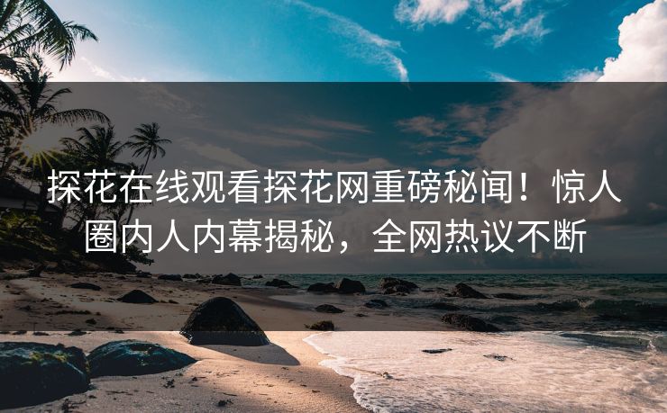 探花在线观看探花网重磅秘闻！惊人圈内人内幕揭秘，全网热议不断