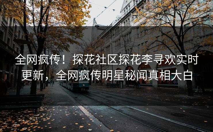 全网疯传！探花社区探花李寻欢实时更新，全网疯传明星秘闻真相大白  第1张