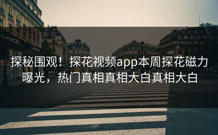 探秘围观！探花视频app本周探花磁力曝光，热门真相真相大白真相大白