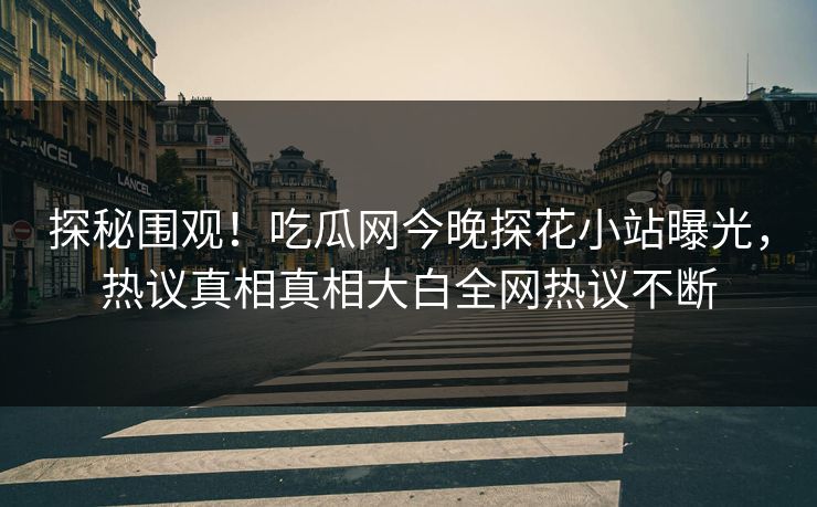探秘围观！吃瓜网今晚探花小站曝光，热议真相真相大白全网热议不断