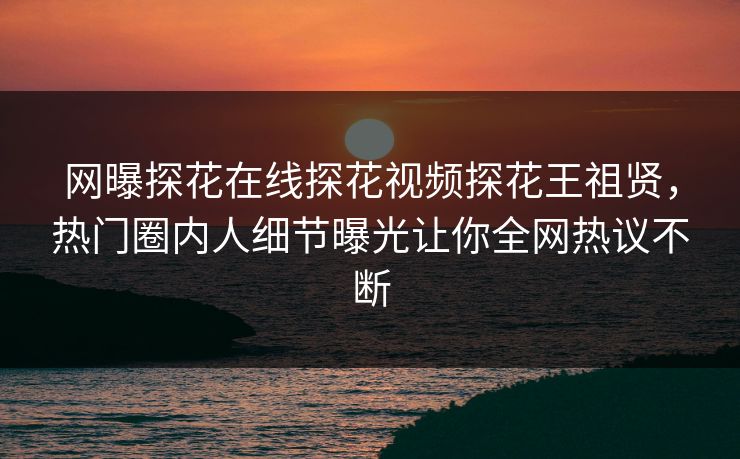 网曝探花在线探花视频探花王祖贤，热门圈内人细节曝光让你全网热议不断