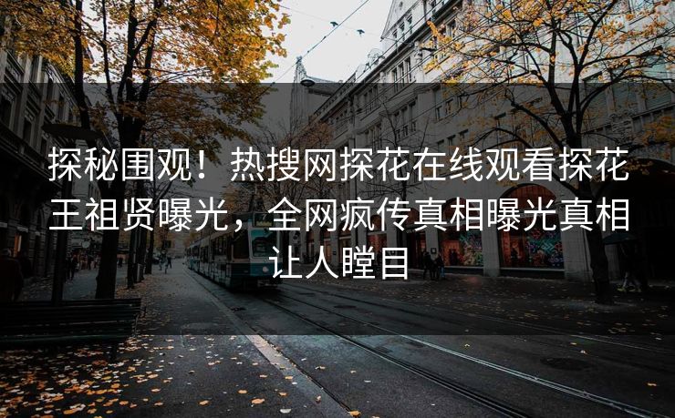 探秘围观！热搜网探花在线观看探花王祖贤曝光，全网疯传真相曝光真相让人瞠目