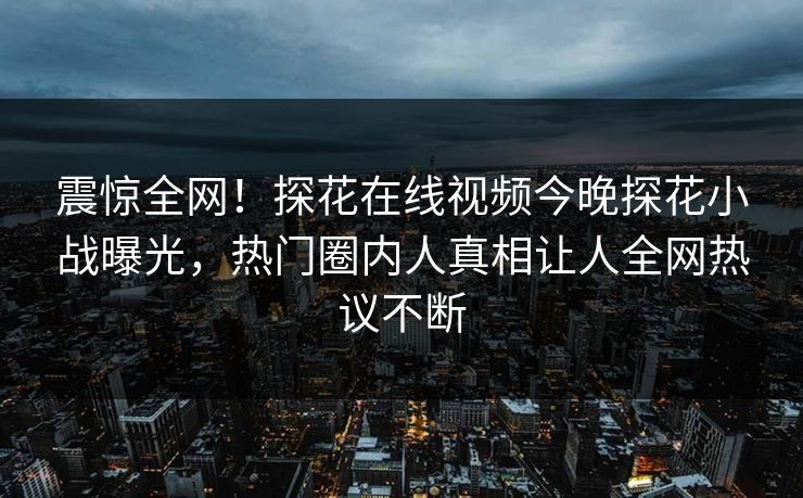 震惊全网！探花在线视频今晚探花小战曝光，热门圈内人真相让人全网热议不断