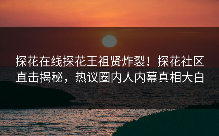 探花在线探花王祖贤炸裂！探花社区直击揭秘，热议圈内人内幕真相大白