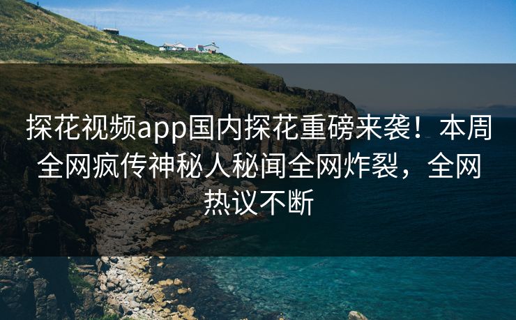 探花视频app国内探花重磅来袭！本周全网疯传神秘人秘闻全网炸裂，全网热议不断