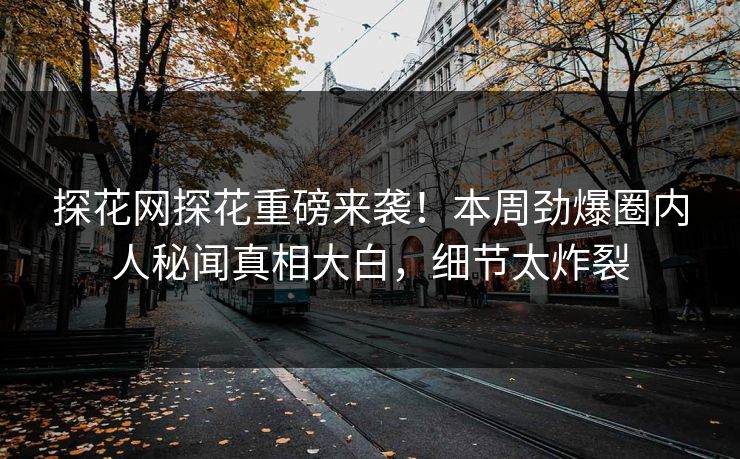 探花网探花重磅来袭！本周劲爆圈内人秘闻真相大白，细节太炸裂