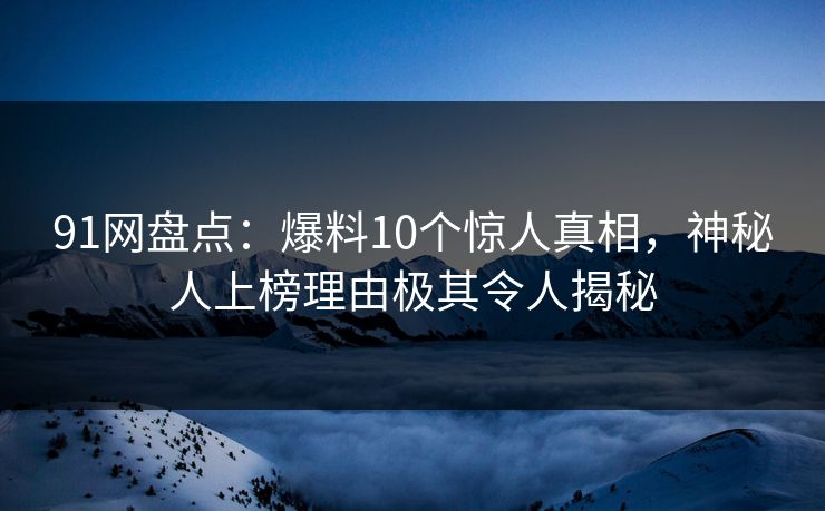 91网盘点：爆料10个惊人真相，神秘人上榜理由极其令人揭秘  第1张