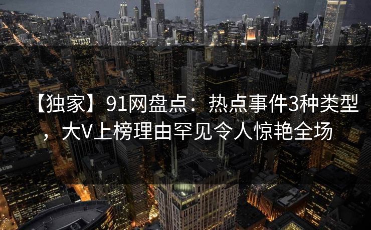 【独家】91网盘点：热点事件3种类型，大V上榜理由罕见令人惊艳全场  第1张