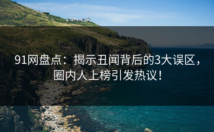 91网盘点：揭示丑闻背后的3大误区，圈内人上榜引发热议！
