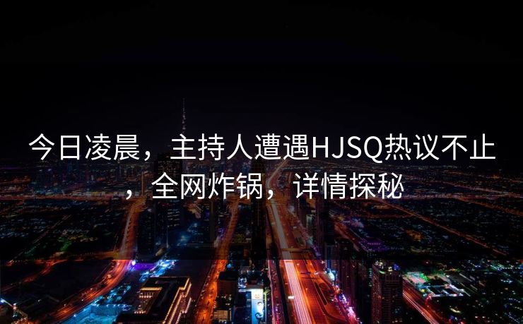 今日凌晨，主持人遭遇HJSQ热议不止，全网炸锅，详情探秘  第1张
