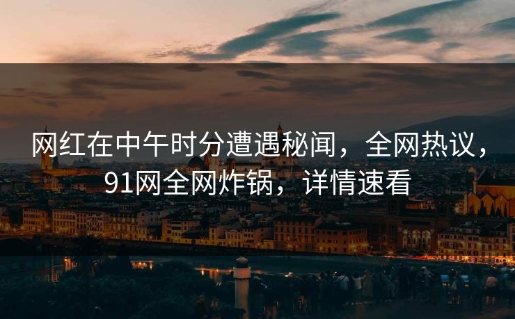 网红在中午时分遭遇秘闻，全网热议，91网全网炸锅，详情速看  第1张
