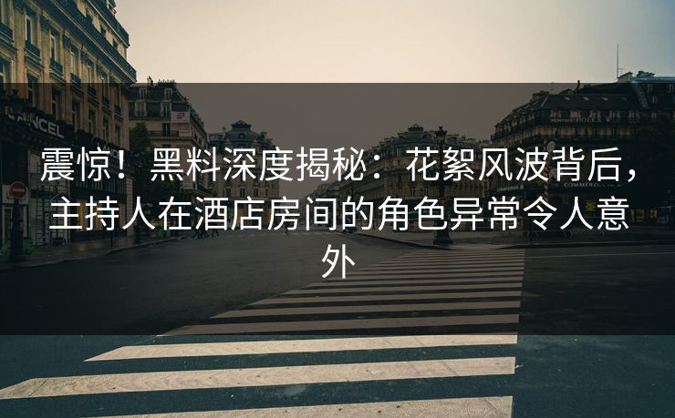 震惊！黑料深度揭秘：花絮风波背后，主持人在酒店房间的角色异常令人意外