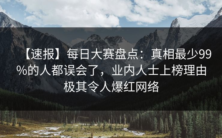 【速报】每日大赛盘点：真相最少99%的人都误会了，业内人士上榜理由极其令人爆红网络