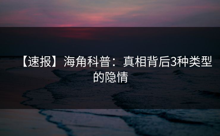 【速报】海角科普：真相背后3种类型的隐情
