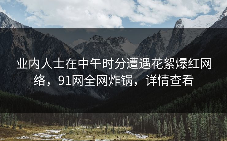 业内人士在中午时分遭遇花絮爆红网络，91网全网炸锅，详情查看