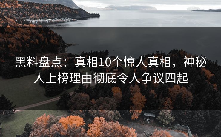 黑料盘点：真相10个惊人真相，神秘人上榜理由彻底令人争议四起
