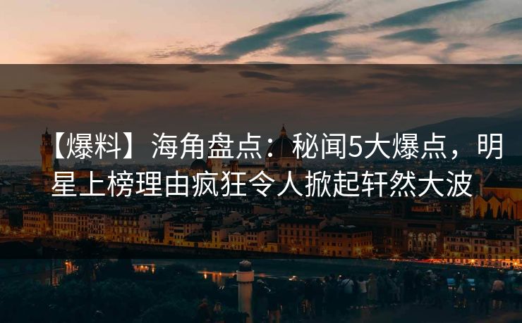 【爆料】海角盘点：秘闻5大爆点，明星上榜理由疯狂令人掀起轩然大波  第1张